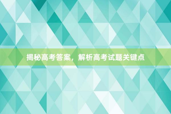 揭秘高考答案，解析高考试题关键点