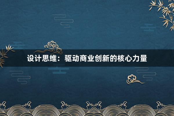 设计思维：驱动商业创新的核心力量