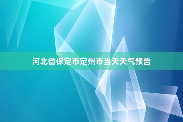 河北省保定市定州市当天天气预告