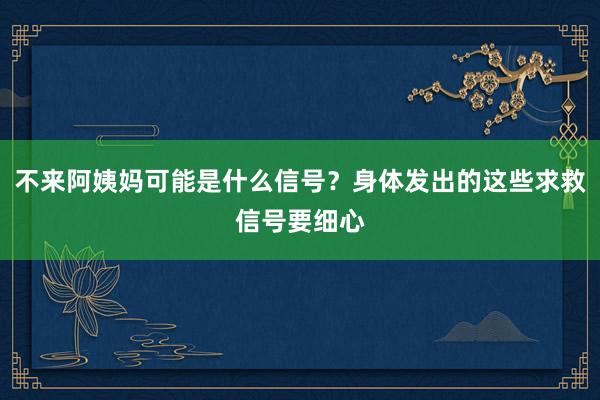 不来阿姨妈可能是什么信号？身体发出的这些求救信号要细心